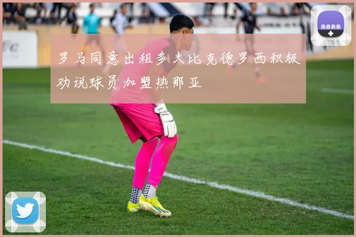 罗马同意出租多夫比克德罗西积极劝说球员加盟热那亚
