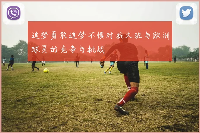 追梦勇敢追梦不惧对抗文班与欧洲球员的竞争与挑战